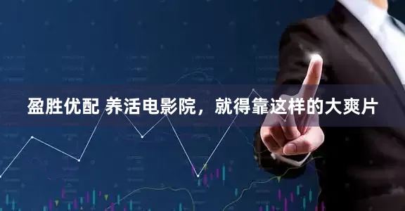 盈胜优配 养活电影院，就得靠这样的大爽片