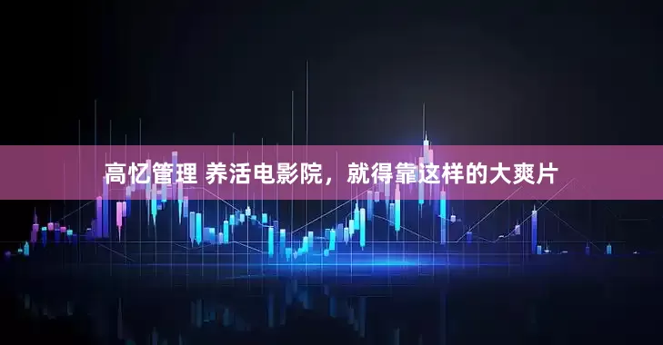 高忆管理 养活电影院，就得靠这样的大爽片