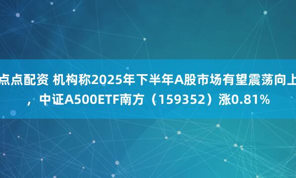 点点配资 机构称2025年下半年A股市场有望震荡向上，中证A500ETF南方（159352）涨0.81%