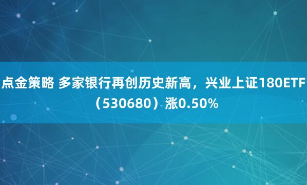 点金策略 多家银行再创历史新高，兴业上证180ETF（530680）涨0.50%