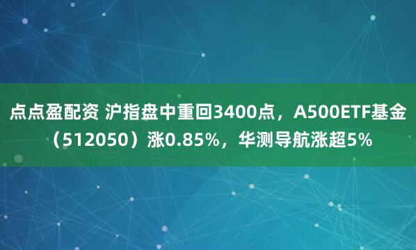 点点盈配资 沪指盘中重回3400点，A500ETF基金（512050）涨0.85%，华测导航涨超5%