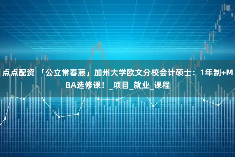 点点配资 「公立常春藤」加州大学欧文分校会计硕士：1年制+MBA选修课！_项目_就业_课程