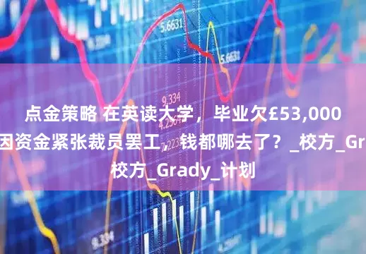点金策略 在英读大学，毕业欠£53,000？大学却因资金紧张裁员罢工，钱都哪去了？_校方_Grady_计划
