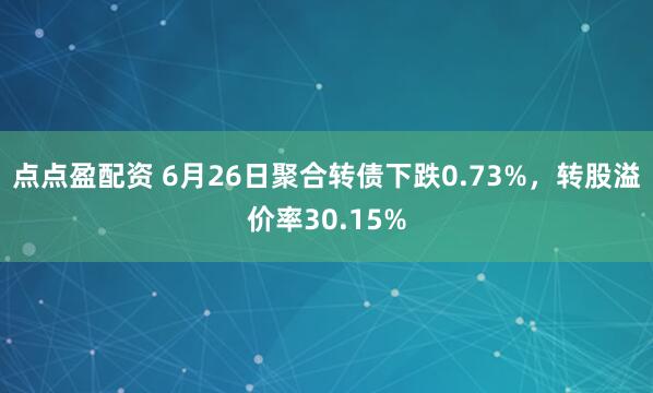 点点盈配资 6月26日聚合转债下跌0.73%，转股溢价率30.15%