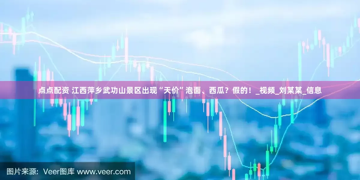 点点配资 江西萍乡武功山景区出现“天价”泡面、西瓜？假的！_视频_刘某某_信息