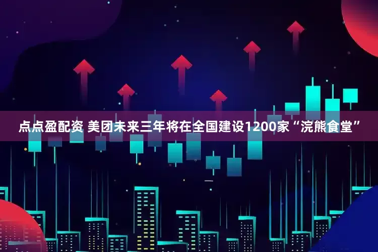 点点盈配资 美团未来三年将在全国建设1200家“浣熊食堂”
