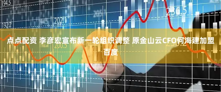 点点配资 李彦宏宣布新一轮组织调整 原金山云CFO何海建加盟百度