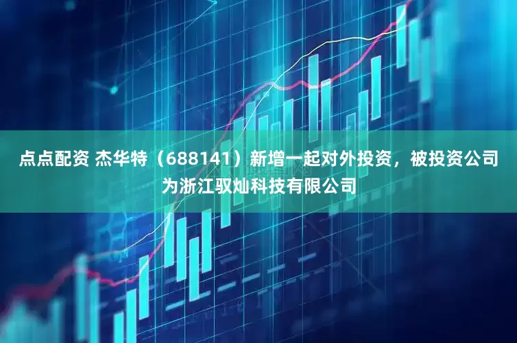 点点配资 杰华特（688141）新增一起对外投资，被投资公司为浙江驭灿科技有限公司