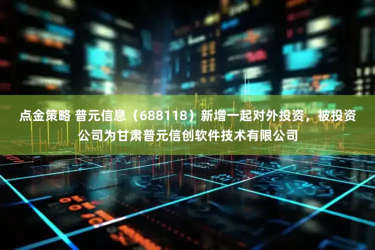 点金策略 普元信息（688118）新增一起对外投资，被投资公司为甘肃普元信创软件技术有限公司