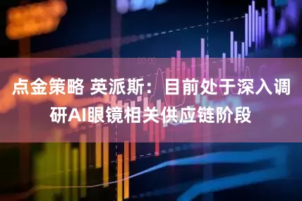 点金策略 英派斯：目前处于深入调研AI眼镜相关供应链阶段
