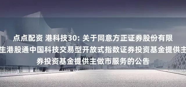 点点配资 港科技30: 关于同意方正证券股份有限公司为汇添富恒生港股通中国科技交易型开放式指数证券投资基金提供主做市服务的公告