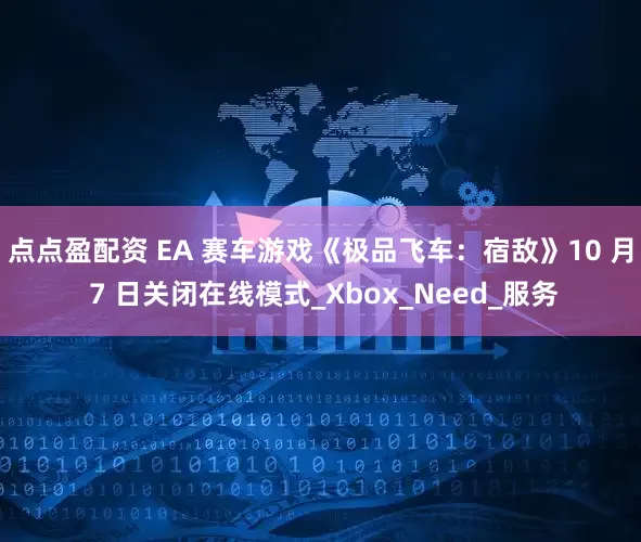 点点盈配资 EA 赛车游戏《极品飞车：宿敌》10 月 7 日关闭在线模式_Xbox_Need_服务