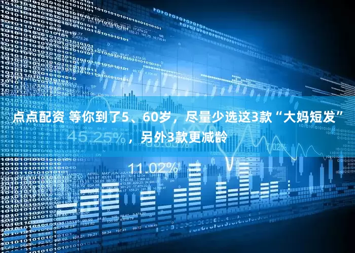 点点配资 等你到了5、60岁，尽量少选这3款“大妈短发”，另外3款更减龄