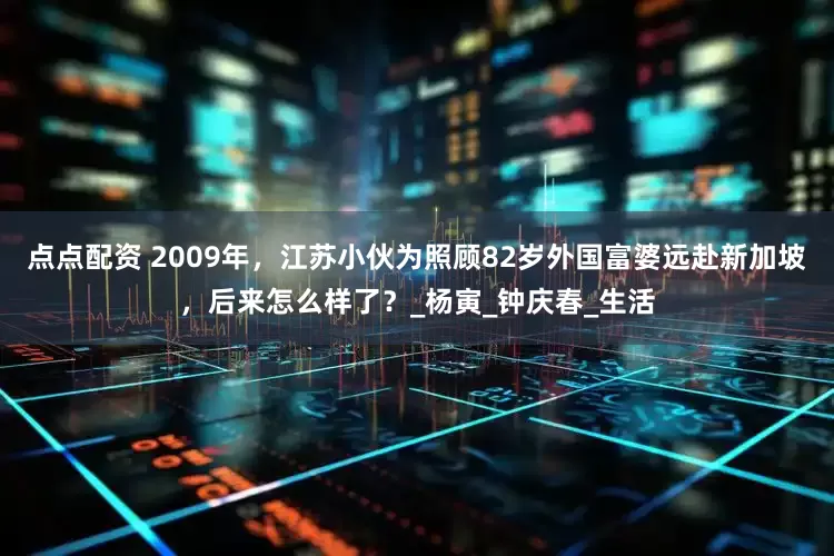 点点配资 2009年，江苏小伙为照顾82岁外国富婆远赴新加坡，后来怎么样了？_杨寅_钟庆春_生活