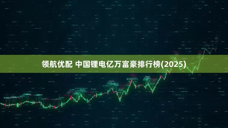 领航优配 中国锂电亿万富豪排行榜(2025)