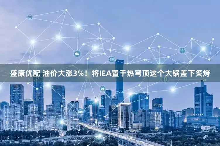 盛康优配 油价大涨3%！将IEA置于热穹顶这个大锅盖下炙烤