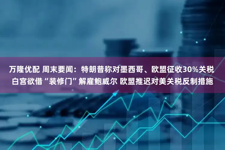 万隆优配 周末要闻：特朗普称对墨西哥、欧盟征收30%关税 白宫欲借“装修门”解雇鲍威尔 欧盟推迟对美关税反制措施