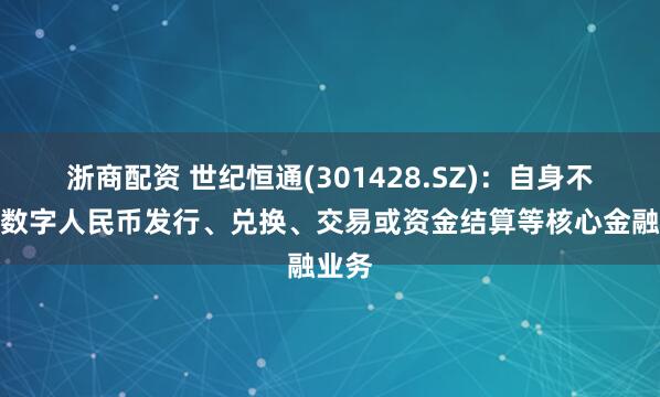 浙商配资 世纪恒通(301428.SZ)：自身不开展数字人民币发行、兑换、交易或资金结算等核心金融业务