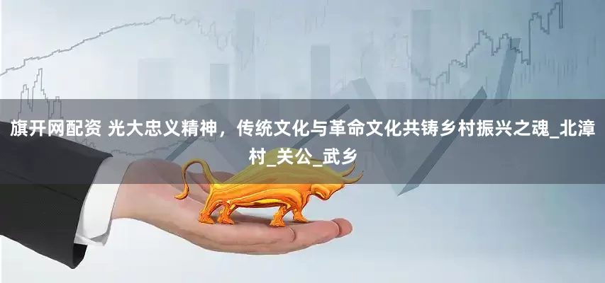 旗开网配资 光大忠义精神，传统文化与革命文化共铸乡村振兴之魂_北漳村_关公_武乡