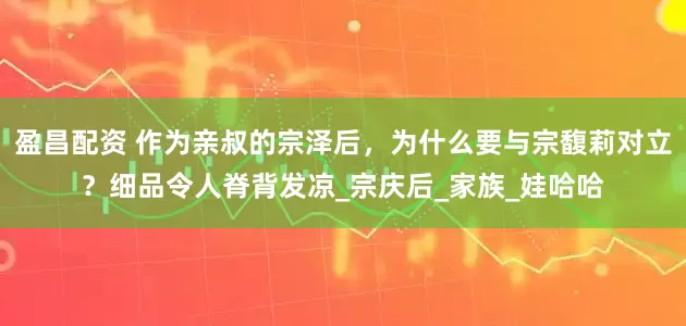 盈昌配资 作为亲叔的宗泽后，为什么要与宗馥莉对立？细品令人脊背发凉_宗庆后_家族_娃哈哈