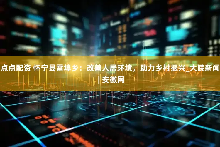 点点配资 怀宁县雷埠乡：改善人居环境，助力乡村振兴_大皖新闻 | 安徽网