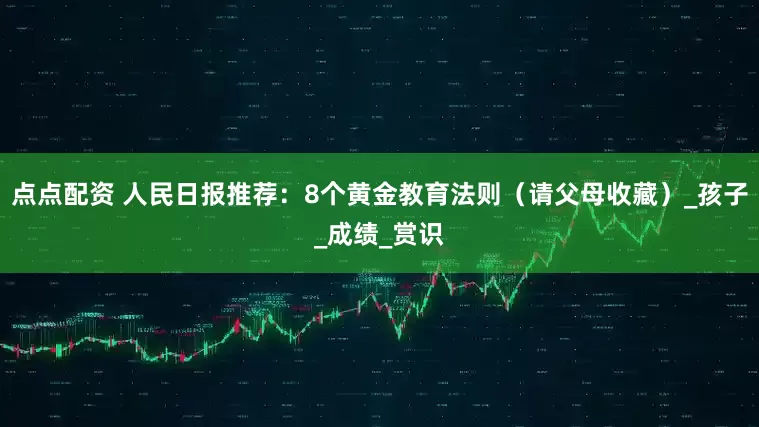 点点配资 人民日报推荐：8个黄金教育法则（请父母收藏）_孩子_成绩_赏识