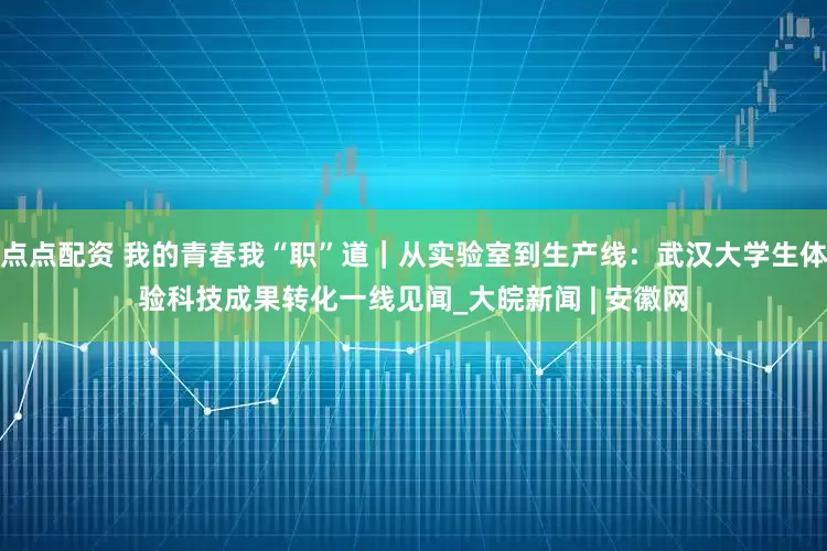 点点配资 我的青春我“职”道｜从实验室到生产线：武汉大学生体验科技成果转化一线见闻_大皖新闻 | 安徽网
