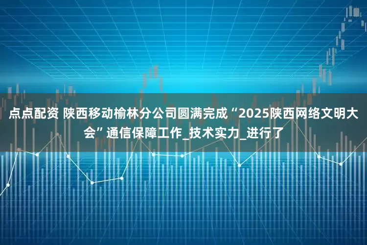 点点配资 陕西移动榆林分公司圆满完成“2025陕西网络文明大会”通信保障工作_技术实力_进行了