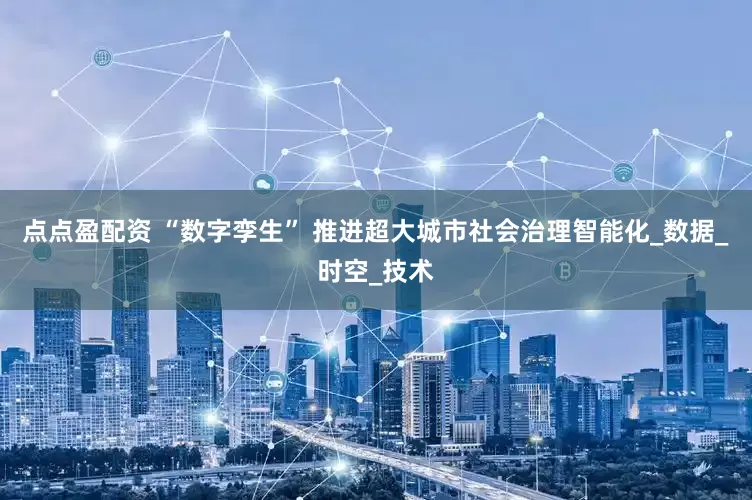 点点盈配资 “数字孪生” 推进超大城市社会治理智能化_数据_时空_技术
