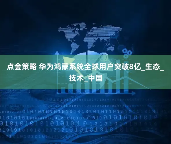 点金策略 华为鸿蒙系统全球用户突破8亿_生态_技术_中国