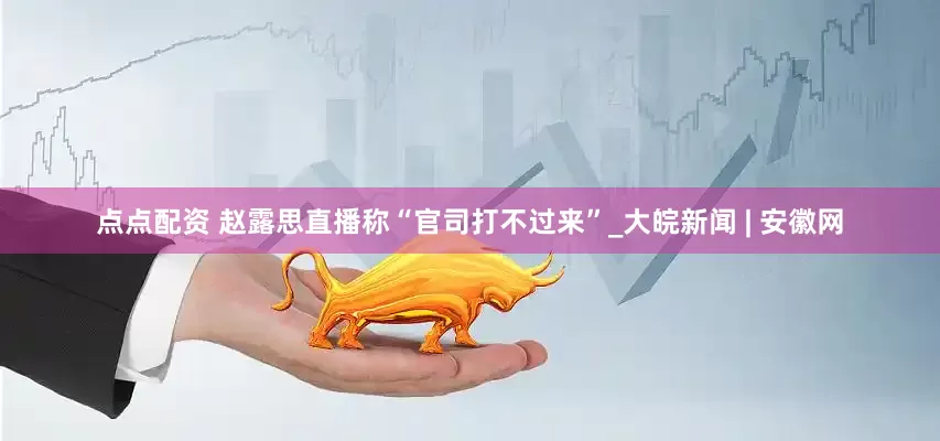 点点配资 赵露思直播称“官司打不过来”_大皖新闻 | 安徽网