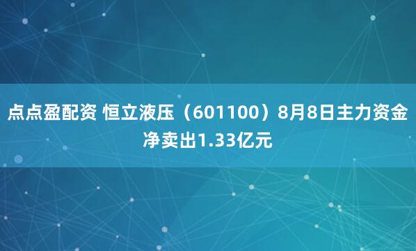 点点盈配资 恒立液压（601100）8月8日主力资金净卖出1.33亿元