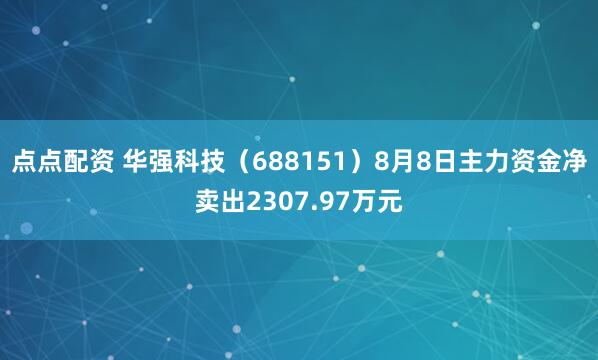 点点配资 华强科技（688151）8月8日主力资金净卖出2307.97万元