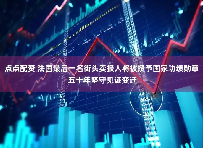 点点配资 法国最后一名街头卖报人将被授予国家功绩勋章 五十年坚守见证变迁
