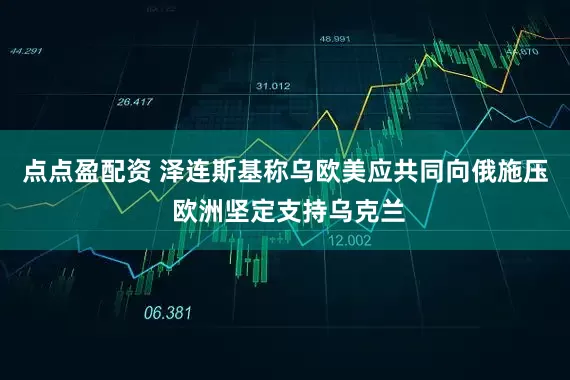 点点盈配资 泽连斯基称乌欧美应共同向俄施压 欧洲坚定支持乌克兰