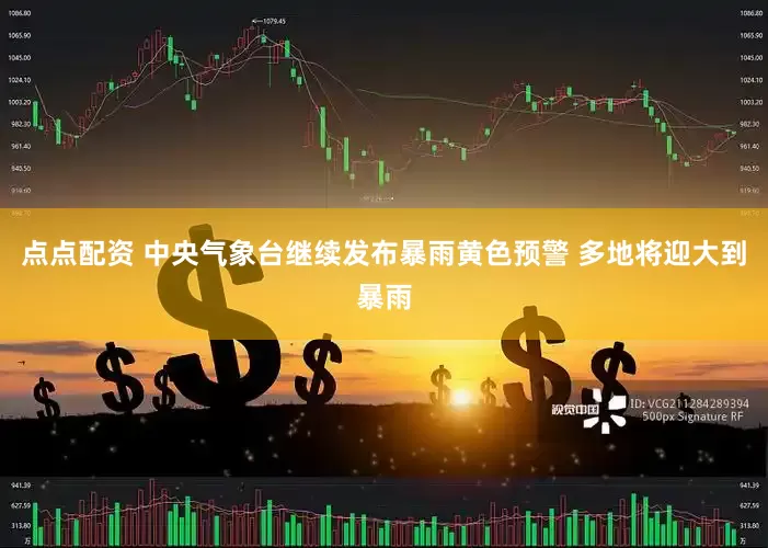 点点配资 中央气象台继续发布暴雨黄色预警 多地将迎大到暴雨