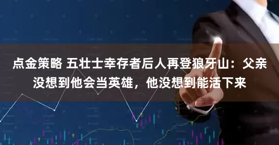 点金策略 五壮士幸存者后人再登狼牙山：父亲没想到他会当英雄，他没想到能活下来