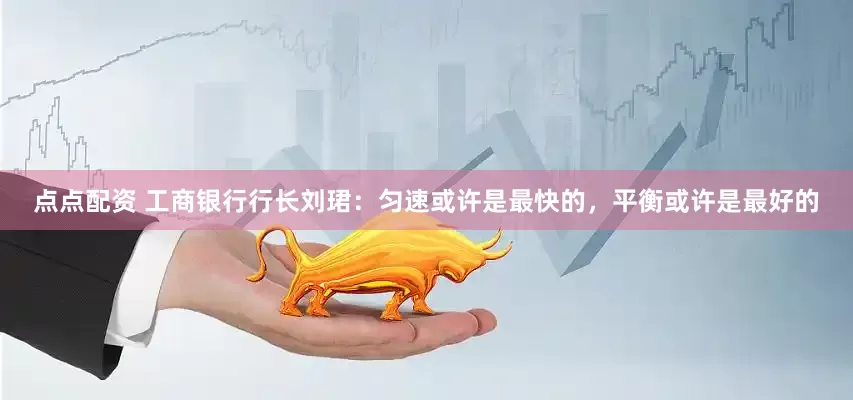 点点配资 工商银行行长刘珺：匀速或许是最快的，平衡或许是最好的