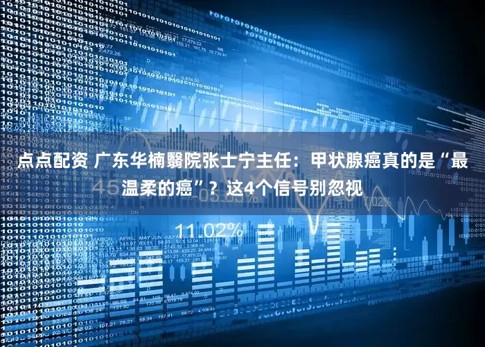 点点配资 广东华楠翳院张士宁主任：甲状腺癌真的是“最温柔的癌”？这4个信号别忽视