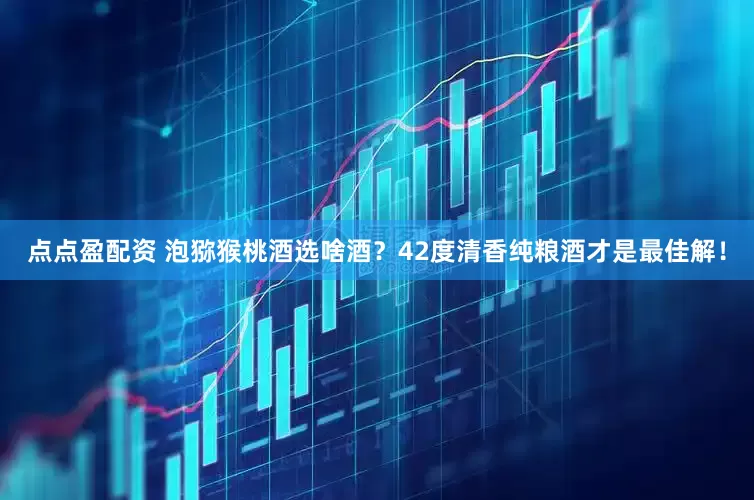 点点盈配资 泡猕猴桃酒选啥酒？42度清香纯粮酒才是最佳解！