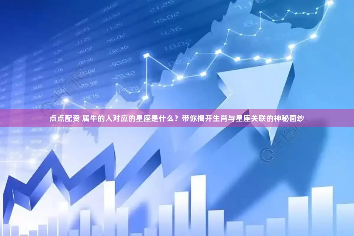 点点配资 属牛的人对应的星座是什么？带你揭开生肖与星座关联的神秘面纱