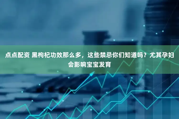 点点配资 黑枸杞功效那么多，这些禁忌你们知道吗？尤其孕妇会影响宝宝发育