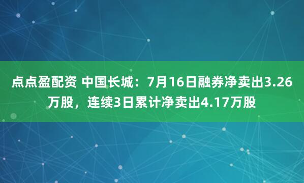 点点盈配资 中国长城:7月16日融券净卖出3.26万股,连续3日累计净卖出4.17万股