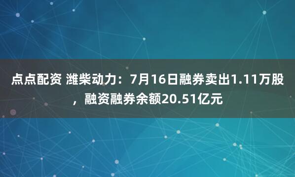 点点配资 潍柴动力：7月16日融券卖出1.11万股，融资融券余额20.51亿元