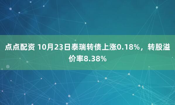 点点配资 10月23日泰瑞转债上涨0.18%,转股溢价率8.38%