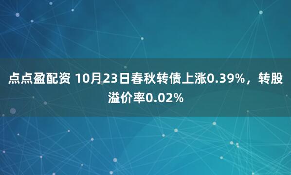 点点盈配资 10月23日春秋转债上涨0.39%,转股溢价率0.02%