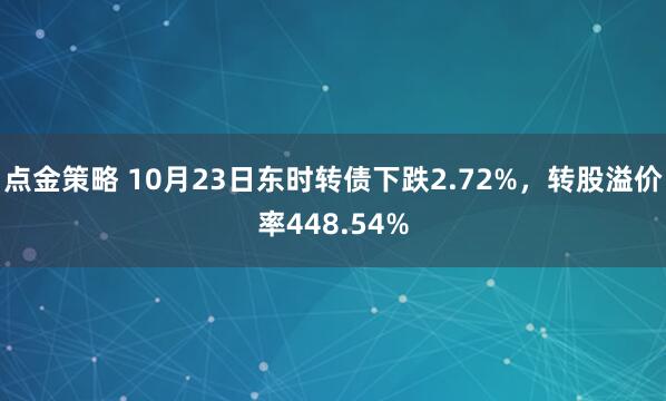点金策略 10月23日东时转债下跌2.72%,转股溢价率448.54%