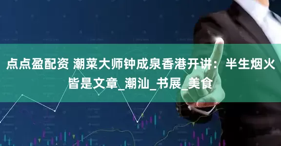 点点盈配资 潮菜大师钟成泉香港开讲：半生烟火皆是文章_潮汕_书展_美食