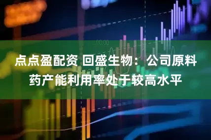 点点盈配资 回盛生物：公司原料药产能利用率处于较高水平