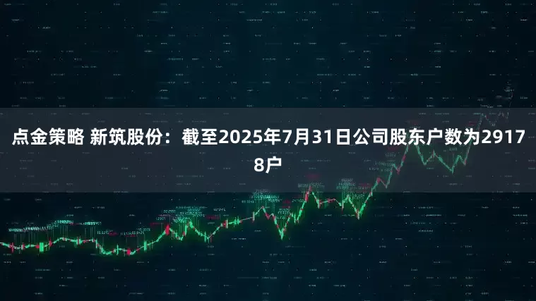 点金策略 新筑股份：截至2025年7月31日公司股东户数为29178户